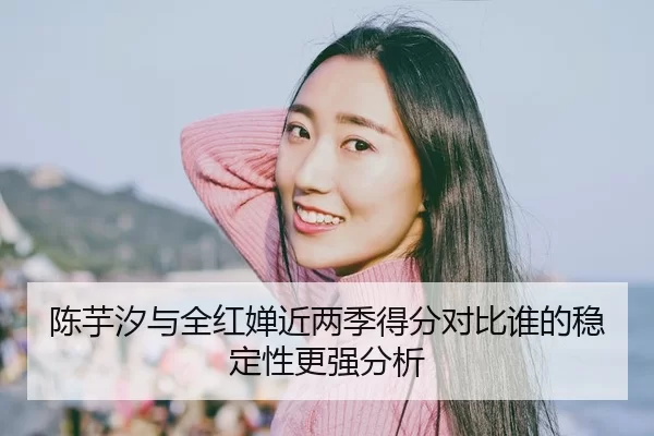 陈芋汐与全红婵近两季得分对比谁的稳定性更强分析