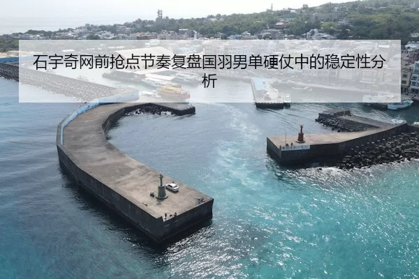 石宇奇网前抢点节奏复盘国羽男单硬仗中的稳定性分析