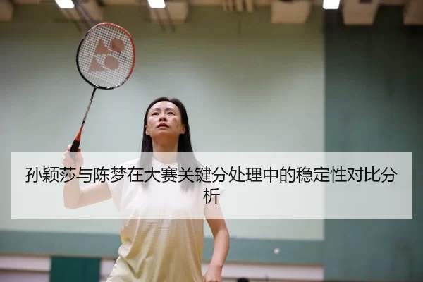 孙颖莎与陈梦在大赛关键分处理中的稳定性对比分析
