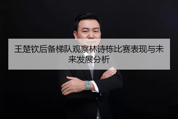王楚钦后备梯队观察林诗栋比赛表现与未来发展分析