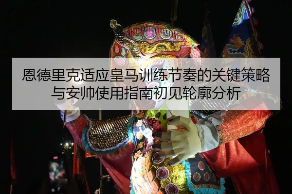 恩德里克适应皇马训练节奏的关键策略与安帅使用指南初见轮廓分析