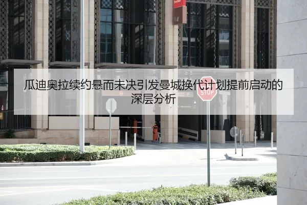 瓜迪奥拉续约悬而未决引发曼城换代计划提前启动的深层分析