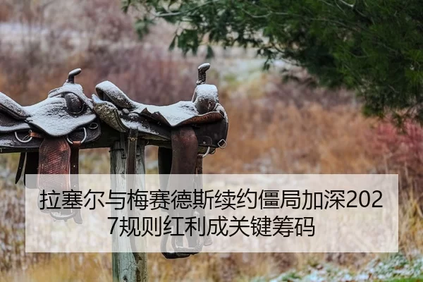 拉塞尔与梅赛德斯续约僵局加深2027规则红利成关键筹码