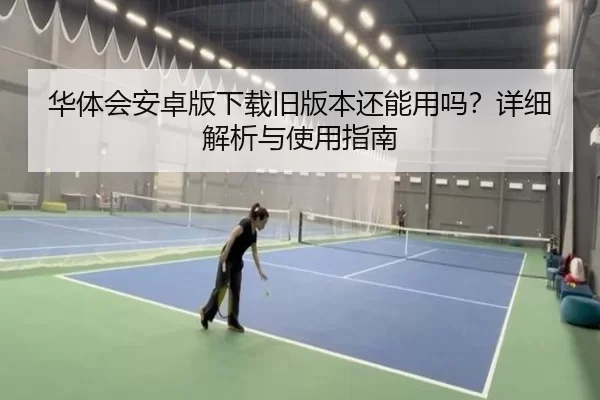 华体会安卓版下载旧版本还能用吗？详细解析与使用指南