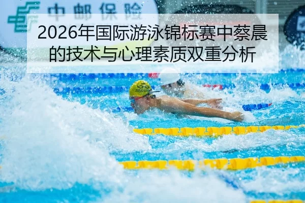 2026年国际游泳锦标赛中蔡晨的技术与心理素质双重分析