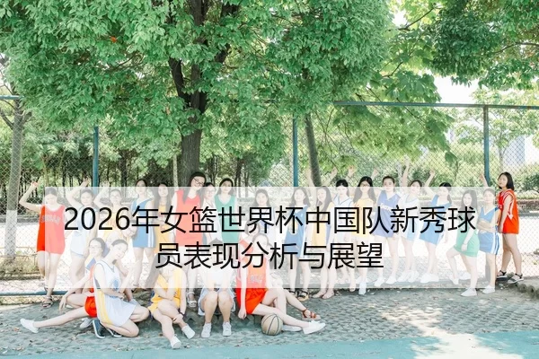 2026年女篮世界杯中国队新秀球员表现分析与展望