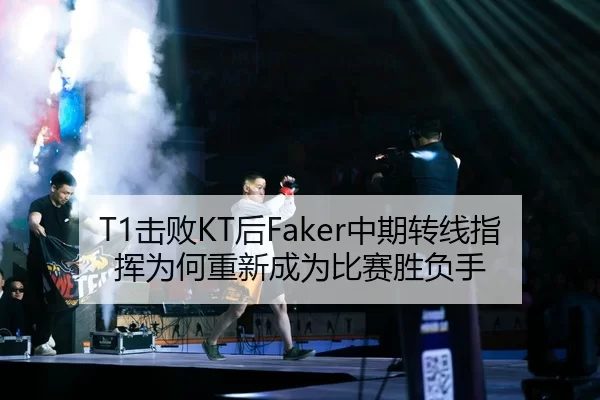 T1击败KT后Faker中期转线指挥为何重新成为比赛胜负手