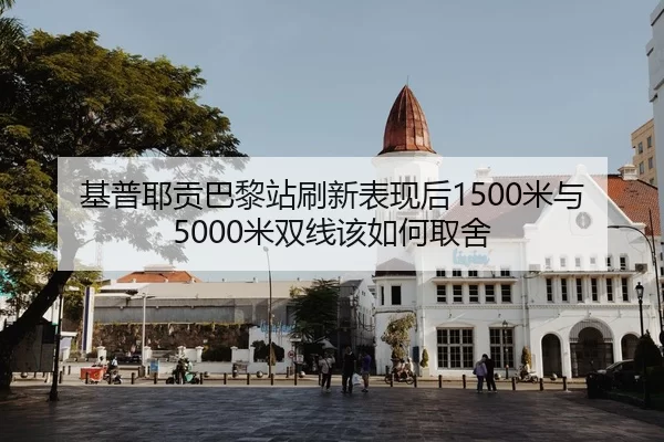 基普耶贡巴黎站刷新表现后1500米与5000米双线该如何取舍