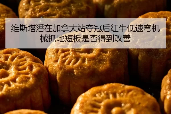 维斯塔潘在加拿大站夺冠后红牛低速弯机械抓地短板是否得到改善