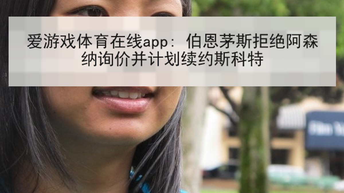 爱游戏体育在线app: 伯恩茅斯拒绝阿森纳询价并计划续约斯科特