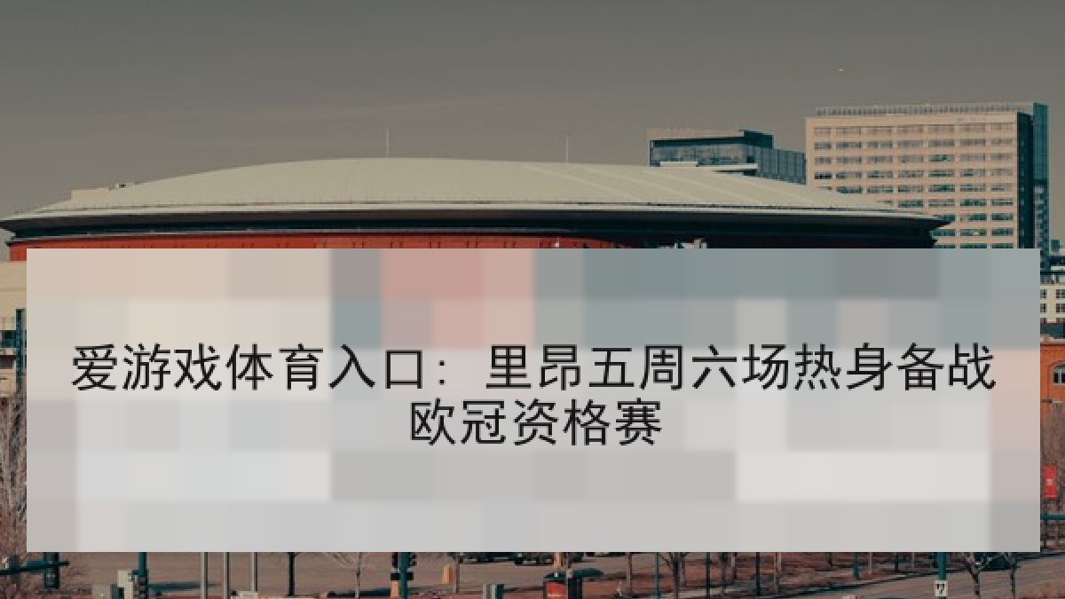 爱游戏体育入口: 里昂五周六场热身备战欧冠资格赛
