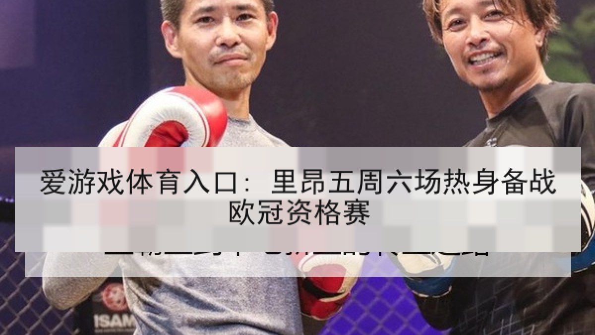 爱游戏体育入口: 里昂五周六场热身备战欧冠资格赛