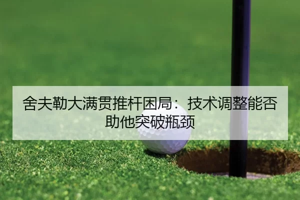 舍夫勒大满贯推杆困局：技术调整能否助他突破瓶颈