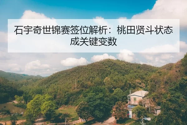 石宇奇世锦赛签位解析：桃田贤斗状态成关键变数