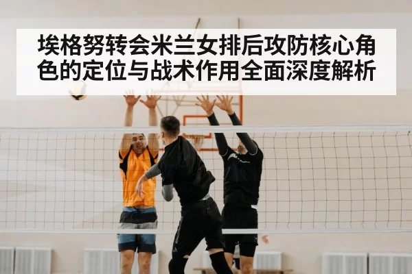 埃格努转会米兰女排后攻防核心角色的定位与战术作用全面深度解析
