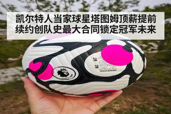 凯尔特人当家球星塔图姆顶薪提前续约创队史最大合同锁定冠军未来