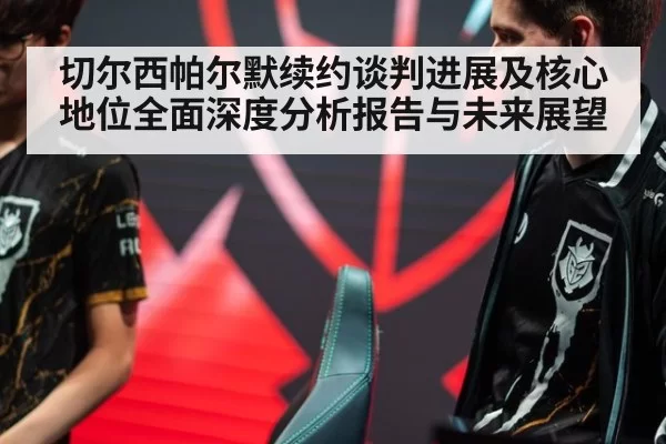 切尔西帕尔默续约谈判进展及核心地位全面深度分析报告与未来展望