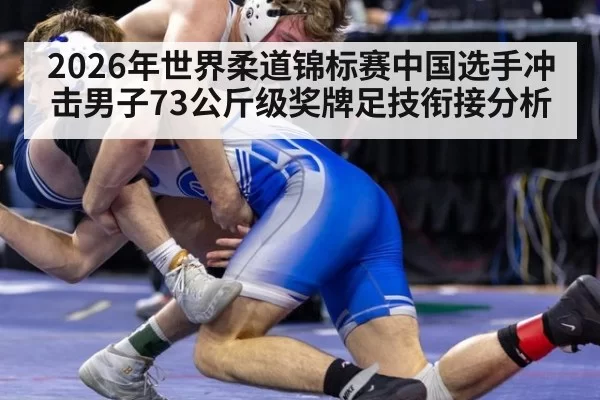 2026年世界柔道锦标赛中国选手冲击男子73公斤级奖牌足技衔接分析